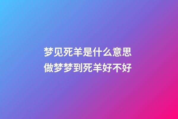 梦见死羊是什么意思 做梦梦到死羊好不好